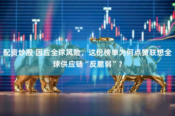 配资炒股 因应全球风险，这份榜单为何点赞联想全球供应链“反脆弱”？