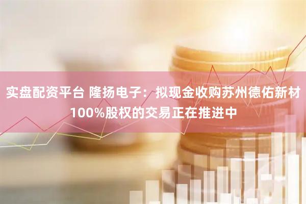 实盘配资平台 隆扬电子：拟现金收购苏州德佑新材100%股权的交易正在推进中