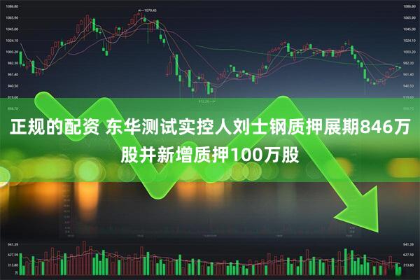 正规的配资 东华测试实控人刘士钢质押展期846万股并新增质押100万股