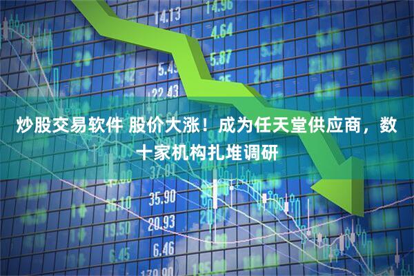 炒股交易软件 股价大涨！成为任天堂供应商，数十家机构扎堆调研