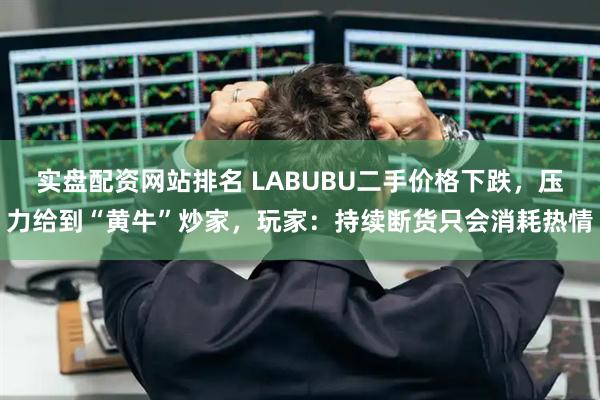 实盘配资网站排名 LABUBU二手价格下跌，压力给到“黄牛”炒家，玩家：持续断货只会消耗热情