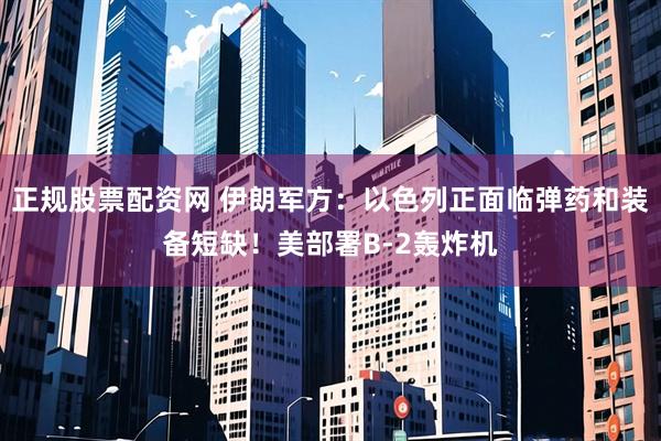 正规股票配资网 伊朗军方：以色列正面临弹药和装备短缺！美部署B-2轰炸机