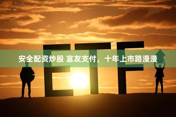 安全配资炒股 富友支付，十年上市路漫漫