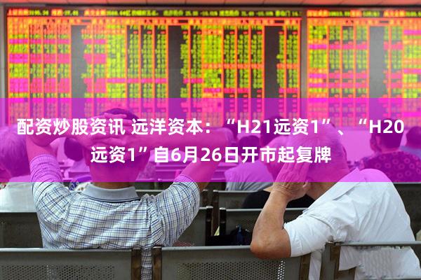 配资炒股资讯 远洋资本：“H21远资1”、“H20远资1”自6月26日开市起复牌
