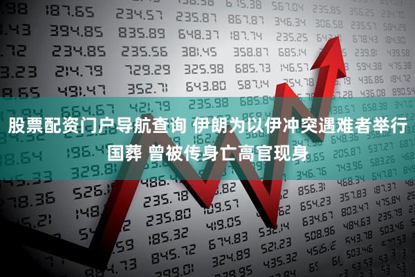 股票配资门户导航查询 伊朗为以伊冲突遇难者举行国葬 曾被传身亡高官现身