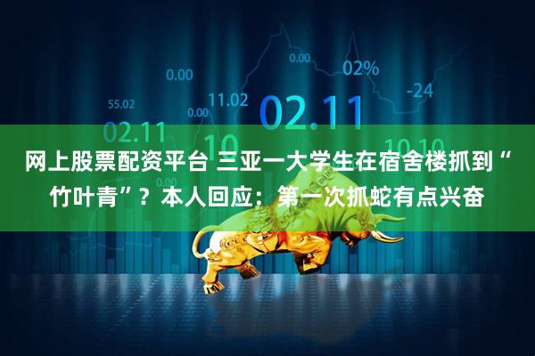 网上股票配资平台 三亚一大学生在宿舍楼抓到“竹叶青”？本人回应：第一次抓蛇有点兴奋