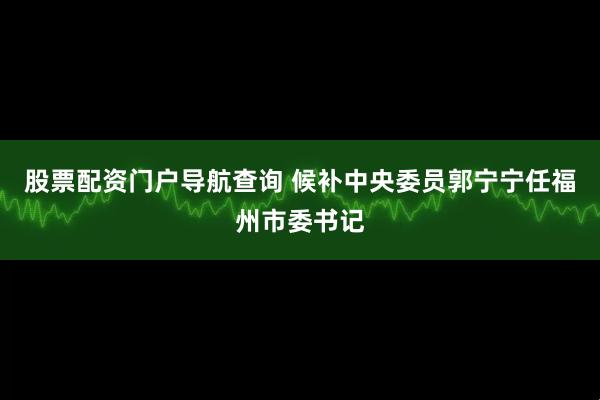 股票配资门户导航查询 候补中央委员郭宁宁任福州市委书记