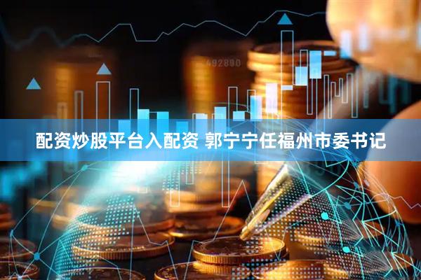 配资炒股平台入配资 郭宁宁任福州市委书记
