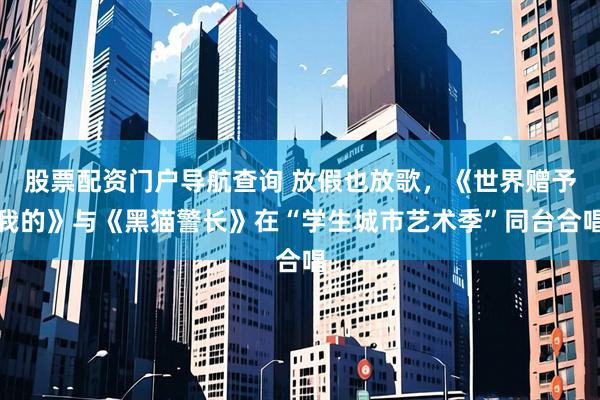 股票配资门户导航查询 放假也放歌，《世界赠予我的》与《黑猫警长》在“学生城市艺术季”同台合唱