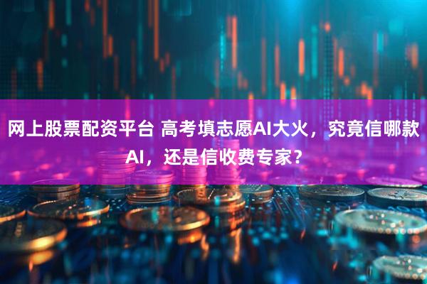 网上股票配资平台 高考填志愿AI大火，究竟信哪款AI，还是信收费专家？