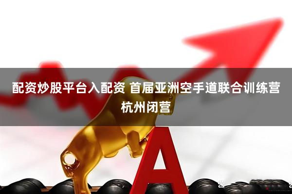 配资炒股平台入配资 首届亚洲空手道联合训练营杭州闭营