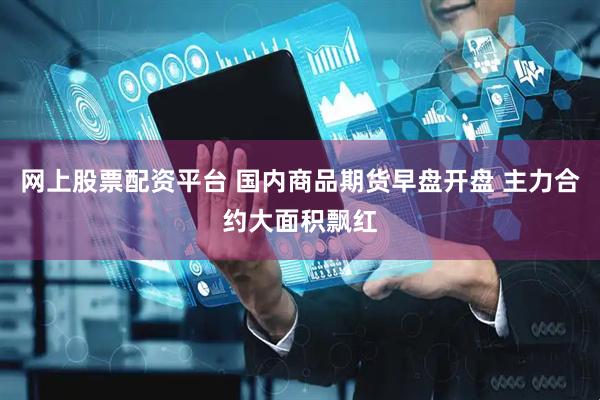 网上股票配资平台 国内商品期货早盘开盘 主力合约大面积飘红