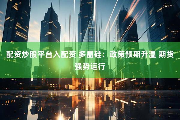 配资炒股平台入配资 多晶硅：政策预期升温 期货强势运行