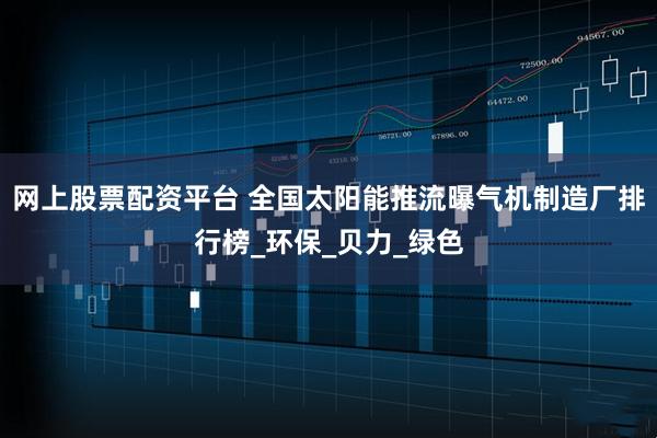 网上股票配资平台 全国太阳能推流曝气机制造厂排行榜_环保_贝力_绿色