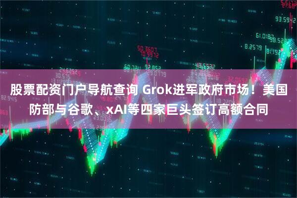 股票配资门户导航查询 Grok进军政府市场！美国防部与谷歌、xAI等四家巨头签订高额合同