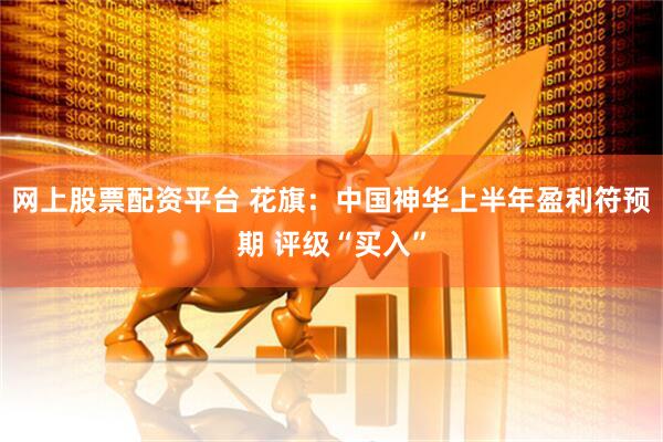 网上股票配资平台 花旗：中国神华上半年盈利符预期 评级“买入”