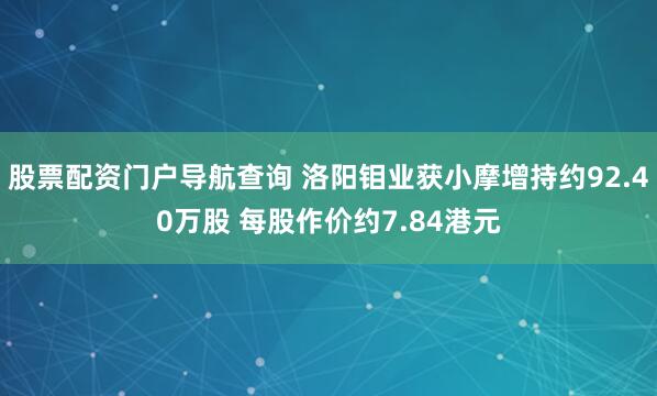 股票配资门户导航查询 洛阳钼业获小摩增持约92.40万股 每股作价约7.84港元
