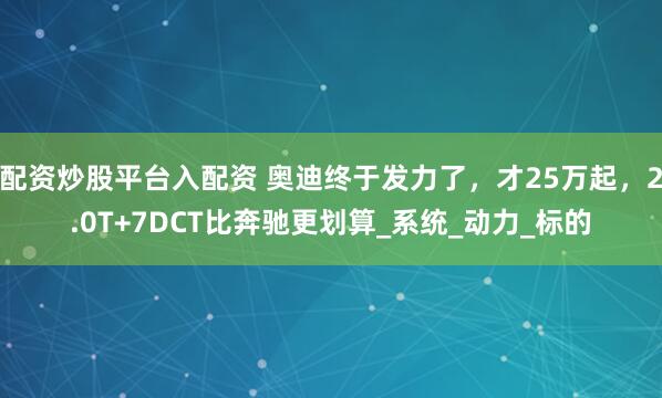 配资炒股平台入配资 奥迪终于发力了，才25万起，2.0T+7DCT比奔驰更划算_系统_动力_标的