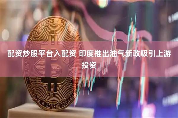 配资炒股平台入配资 印度推出油气新政吸引上游投资