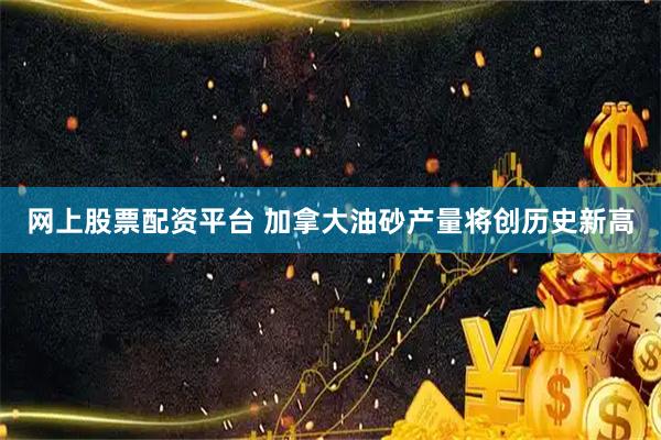 网上股票配资平台 加拿大油砂产量将创历史新高