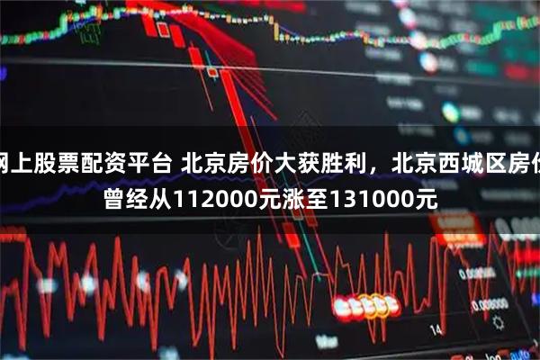 网上股票配资平台 北京房价大获胜利，北京西城区房价曾经从112000元涨至131000元
