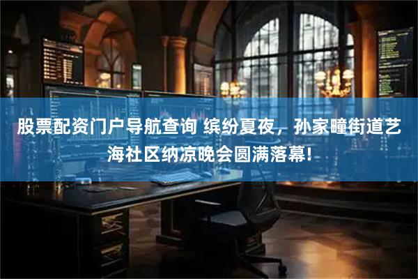 股票配资门户导航查询 缤纷夏夜，孙家疃街道艺海社区纳凉晚会圆满落幕!