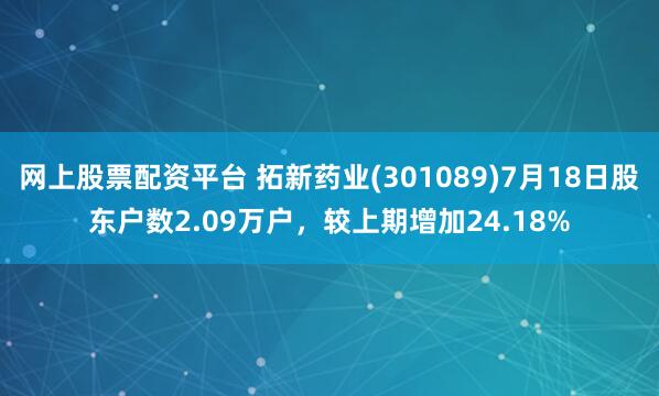 网上股票配资平台 拓新药业(301089)7月18日股东户数2.09万户，较上期增加24.18%
