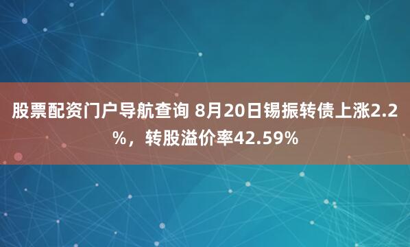 股票配资门户导航查询 8月20日锡振转债上涨2.2%，转股溢价率42.59%