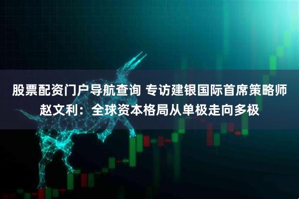 股票配资门户导航查询 专访建银国际首席策略师赵文利：全球资本格局从单极走向多极