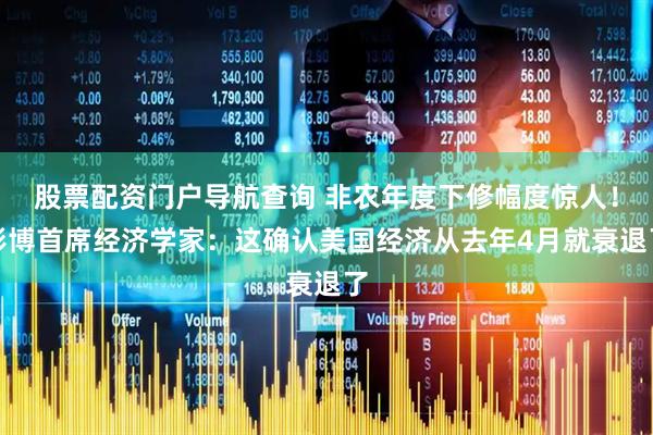 股票配资门户导航查询 非农年度下修幅度惊人！彭博首席经济学家：这确认美国经济从去年4月就衰退了