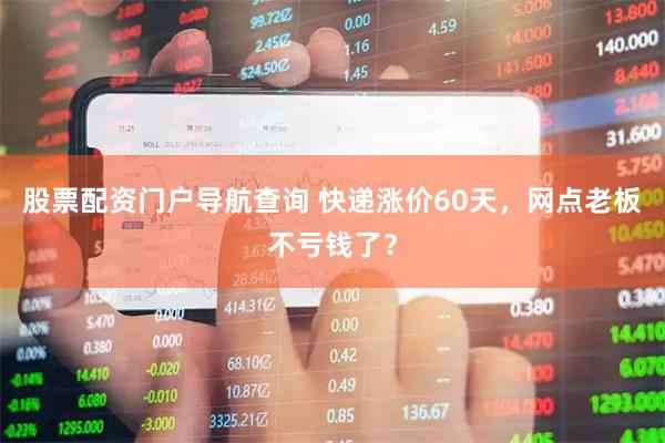 股票配资门户导航查询 快递涨价60天，网点老板不亏钱了？