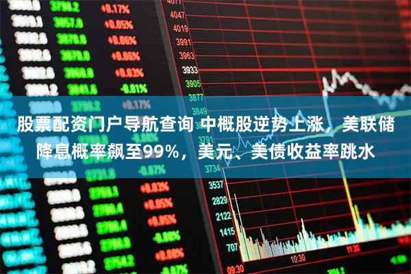 股票配资门户导航查询 中概股逆势上涨，美联储降息概率飙至99%，美元、美债收益率跳水