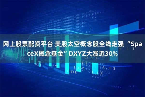 网上股票配资平台 美股太空概念股全线走强 “SpaceX概念基金”DXYZ大涨近30%