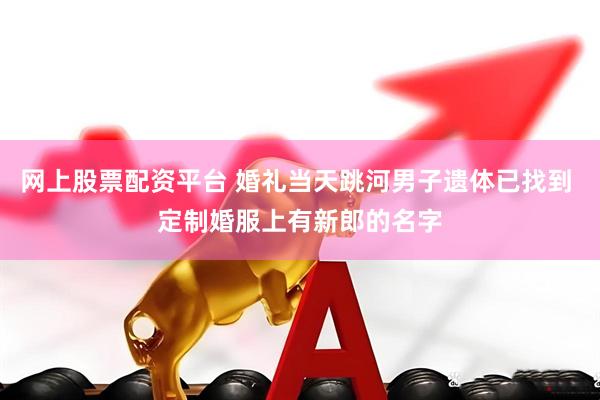 网上股票配资平台 婚礼当天跳河男子遗体已找到 定制婚服上有新郎的名字
