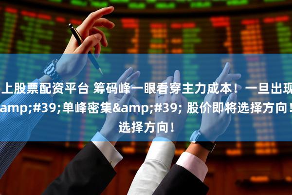 网上股票配资平台 筹码峰一眼看穿主力成本!一旦出现'单峰密集' 股价即将选择方向!