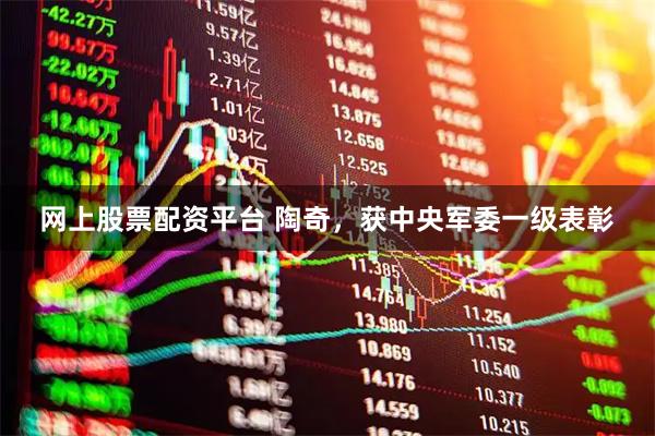 网上股票配资平台 陶奇，获中央军委一级表彰