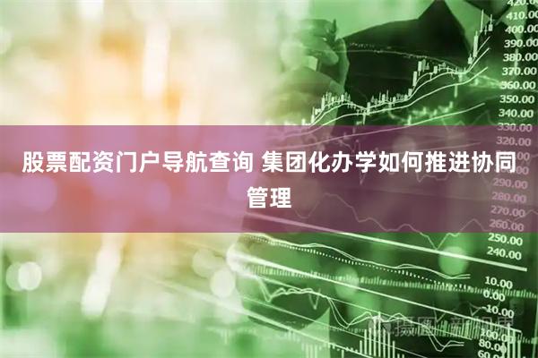 股票配资门户导航查询 集团化办学如何推进协同管理