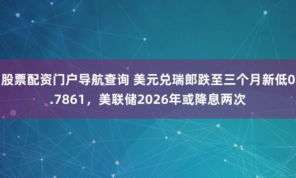 股票配资门户导航查询 美元兑瑞郎跌至三个月新低0.7861,美联储2026年或降息两次