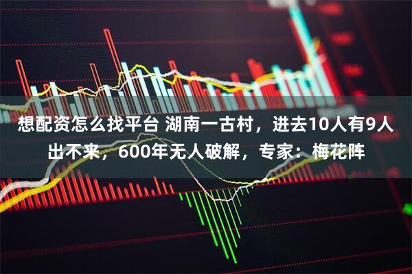 想配资怎么找平台 湖南一古村，进去10人有9人出不来，600年无人破解，专家：梅花阵