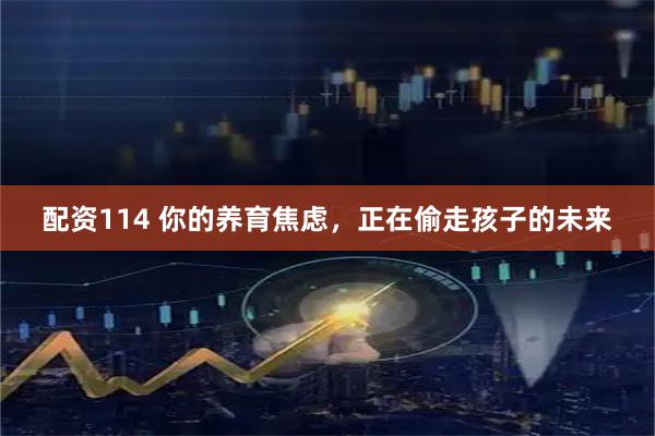 配资114 你的养育焦虑，正在偷走孩子的未来