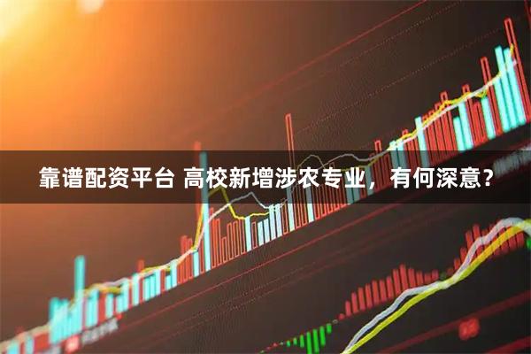 靠谱配资平台 高校新增涉农专业,有何深意?
