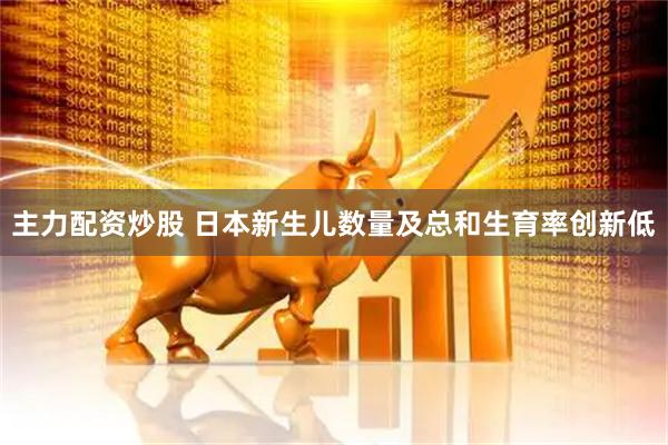 主力配资炒股 日本新生儿数量及总和生育率创新低