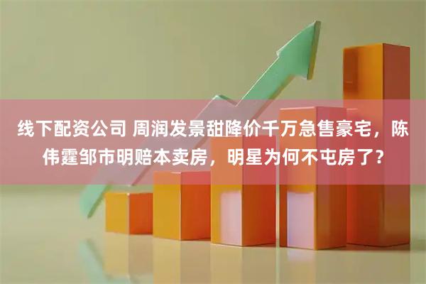 线下配资公司 周润发景甜降价千万急售豪宅，陈伟霆邹市明赔本卖房，明星为何不屯房了？