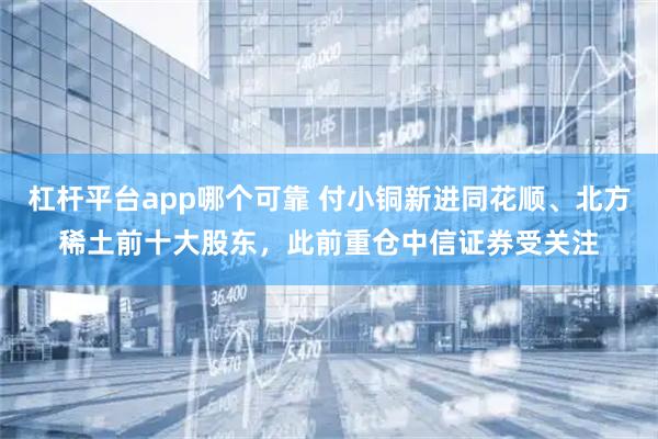 杠杆平台app哪个可靠 付小铜新进同花顺、北方稀土前十大股东，此前重仓中信证券受关注