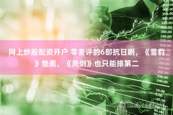 网上炒股配资开户 零差评的6部抗日剧，《雪豹》垫底，《亮剑》也只能排第二