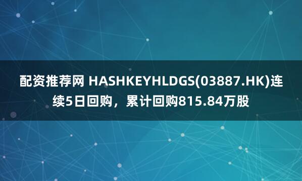 配资推荐网 HASHKEYHLDGS(03887.HK)连续5日回购，累计回购815.84万股