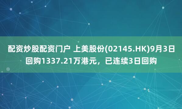 配资炒股配资门户 上美股份(02145.HK)9月3日回购1337.21万港元，已连续3日回购